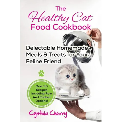 The Healthy Cat Food Cookbook: Delectable Homemade Meals & Treats for Your Feline Friend. Over 30 Recipes Including Raw And Cooked Options!