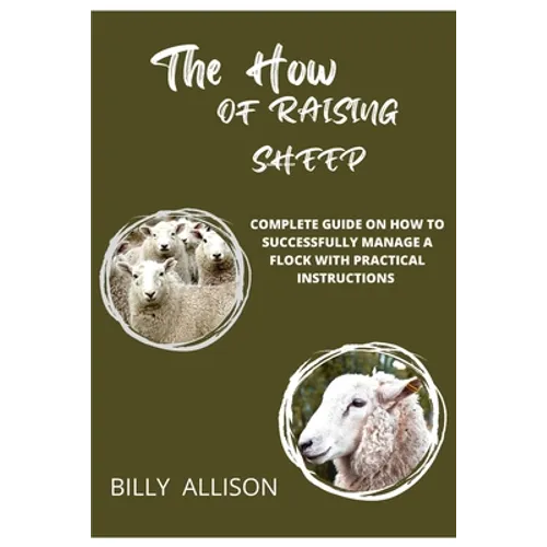 The How of Raising Sheep: Complete Guide on How to Successfully Manage a Flock with Practical Instructions