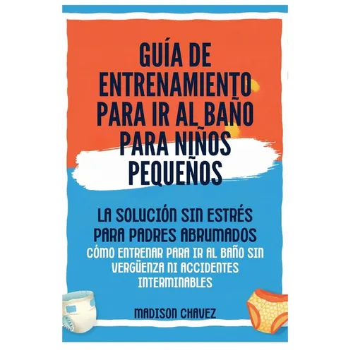 Guía De Entrenamiento Para Ir Al Baño Para Niños Pequeños: La Solución Sin Estrés para Padres Abrumados - Cómo Entrenar para Ir al Baño Sin Vergüenza