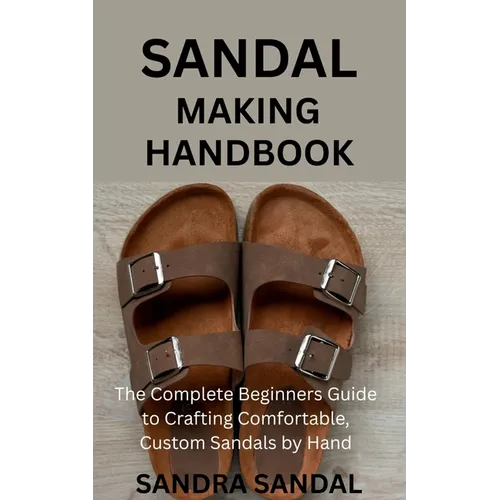 Sandal Making Handbook: The Complete Beginners Guide to Crafting Comfortable, Custom Sandals by Hand