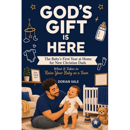 God's Gift is Here! The Baby's First Year at Home for New Christian Dads: What It Takes to Raise Your Baby as a Team