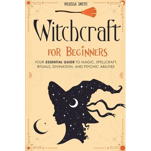 Witchcraft for Beginners: Your Essential Guide to Magic, Spellcraft, Rituals, Divination, and Psychic Abilities