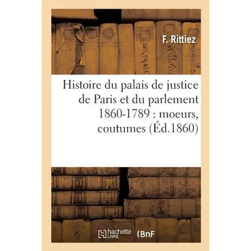 Histoire du palais de justice de Paris et du parlement 860-1789: moeurs, coutumes: institutions judiciaires, procès divers, progrès légal