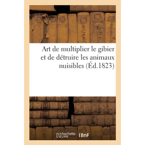 Art de multiplier le gibier et de détruire les animaux nuisibles: Meilleure méthode de propager, entretenir et conserver le gibier, tant en liberté qu