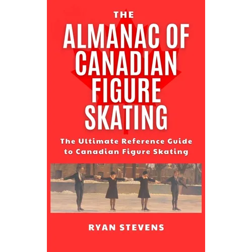 The Almanac of Canadian Figure Skating: The Ultimate Guide to Canadian Figure Skating History