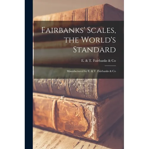 Fairbanks' Scales, the World's Standard: Manufactured by E. & T. Fairbanks & Co