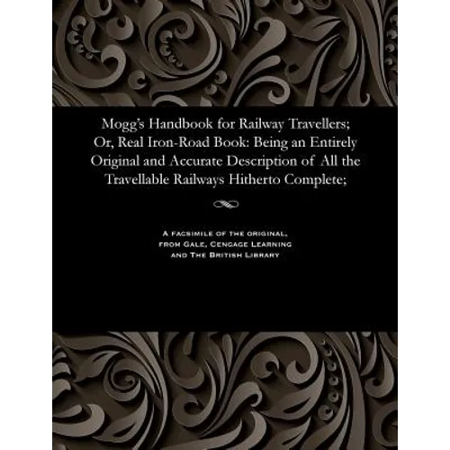 Mogg's Handbook for Railway Travellers; Or, Real Iron-Road Book: Being an Entirely Original and Accurate Description of All the Travellable Railways H
