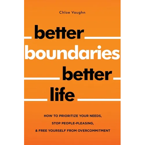 Better Boundaries Better Life How to Prioritize Your Needs, Stop People-Pleasing, and Free Yourself from Overcommitment