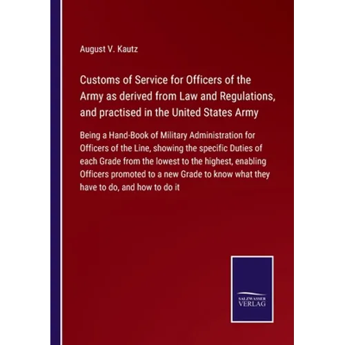 Customs of Service for Officers of the Army as derived from Law and Regulations, and practised in the United States Army: Being a Hand-Book of Militar