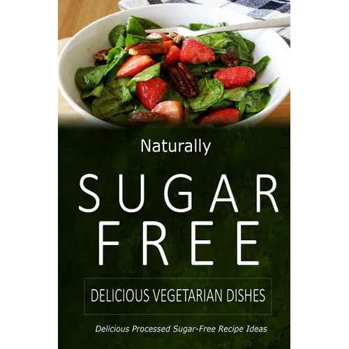 Naturally Sugar-Free - Delicious Vegetarian Dishes: Delicious Sugar-Free and Diabetic-Friendly Recipes for the Health-Conscious