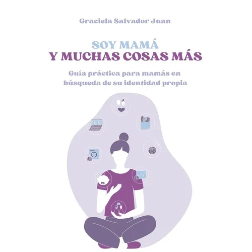 Soy mamá y muchas cosas más: Guía práctica para mamás en búsqueda de su identidad propia