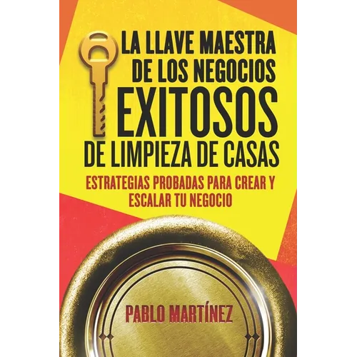 La Llave Maestra de los Negocios Exitosos de Limpieza de Casas: Estrategias Probadas para Crear y Escalar tu Negocio en 7 Pasos