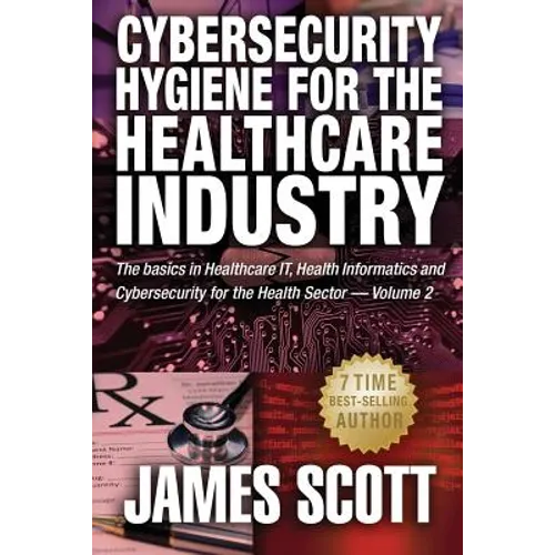 Cybersecurity Hygiene for the Healthcare Industry: The basics in Healthcare IT, Health Informatics and Cybersecurity for the Health Sector