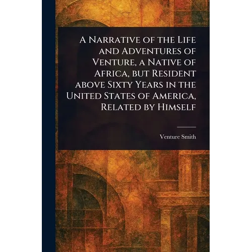 A Narrative of the Life and Adventures of Venture, a Native of Africa, but Resident Above Sixty Years in the United States of America, Related by Hims