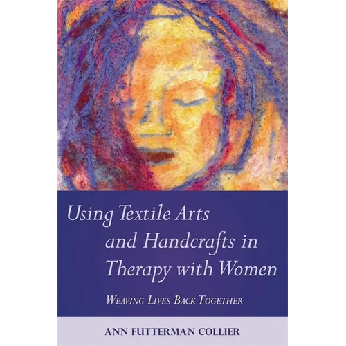 Using Textile Arts and Handcrafts in Therapy with Women: Weaving Lives Back Together