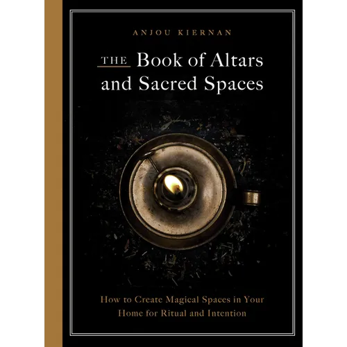 The Book of Altars and Sacred Spaces: How to Create Magical Spaces in Your Home for Ritual and Intention