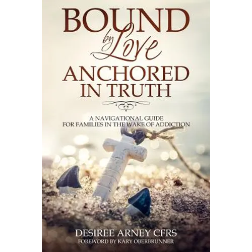 Bound by Love Anchored in Truth: A Navigational Guide for for Families in the Wake of Addiction