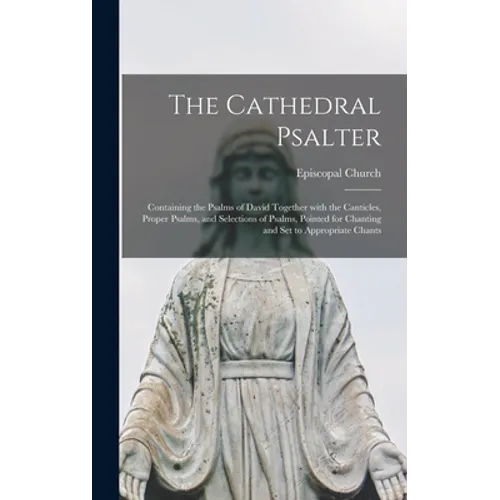 The Cathedral Psalter: Containing the Psalms of David Together With the Canticles, Proper Psalms, and Selections of Psalms, Pointed for Chant