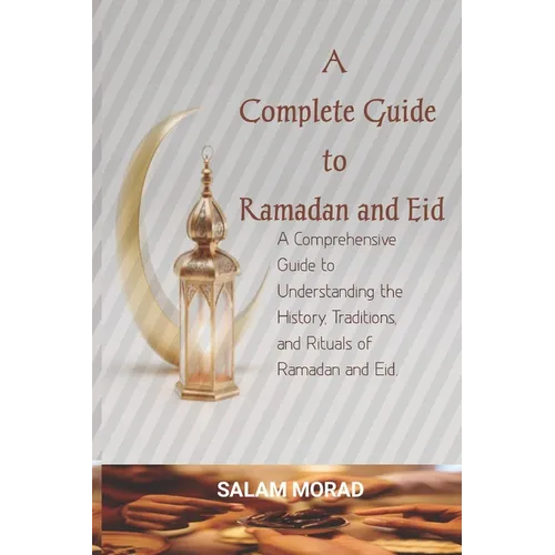 A Complete Guide to Ramadan and Eid: A Comprehensive Guide to Understanding the History, Traditions, and Rituals of Ramadan and Eid.