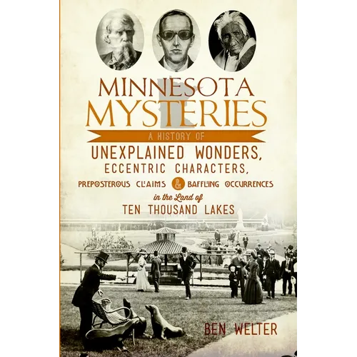 Minnesota Mysteries: A History of Unexplained Wonders, Eccentric Characters, Preposterous Claims & Baffling Occurrences in the Land of 10,000 Lakes