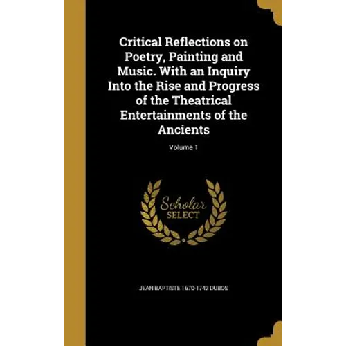 Critical Reflections on Poetry, Painting and Music. With an Inquiry Into the Rise and Progress of the Theatrical Entertainments of the Ancients; Volum