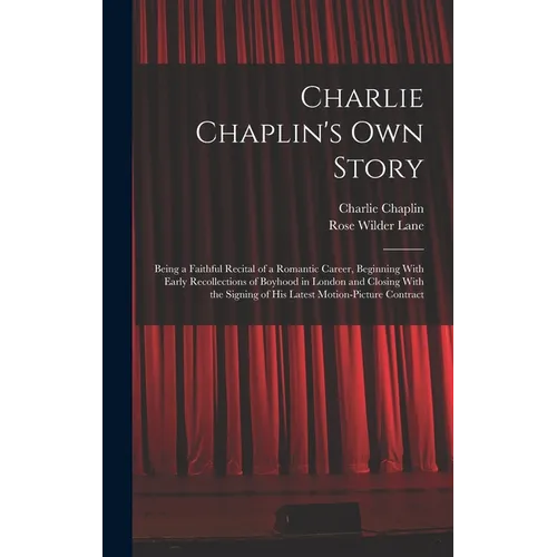 Charlie Chaplin's own Story: Being a Faithful Recital of a Romantic Career, Beginning With Early Recollections of Boyhood in London and Closing Wit