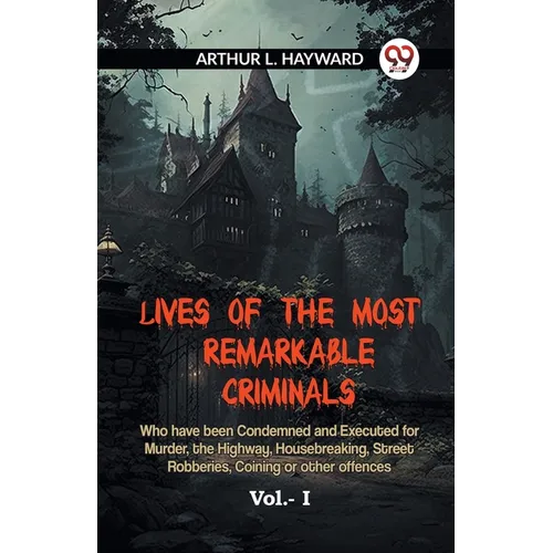Lives Of The Most Remarkable Criminals Who Have Been Condemned And Executed For Murder, The Highway, Housebreaking, Street Robberies, Coining Or Other
