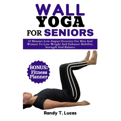 Wall Yoga for Seniors: 10 Minutes Low-Impact Exercises For Men And Women To Lose Weight And Enhance Mobility, Strength And Balance