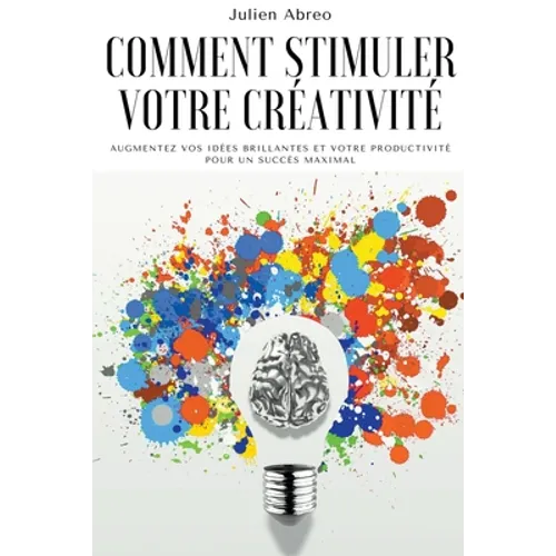 Comment stimuler votre créativité: Augmentez vos idées brillantes et votre productivité pour un succès maximal