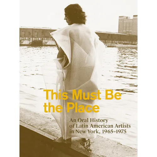 This Must Be the Place: An Oral History of Latin American Artists in New York, 1965-1975