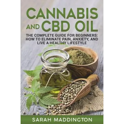 Cannabis and CBD Oil: The Complete Guide for Beginners: How to Eliminate Pain, Anxiety, and Live a Healthy Lifestyle.