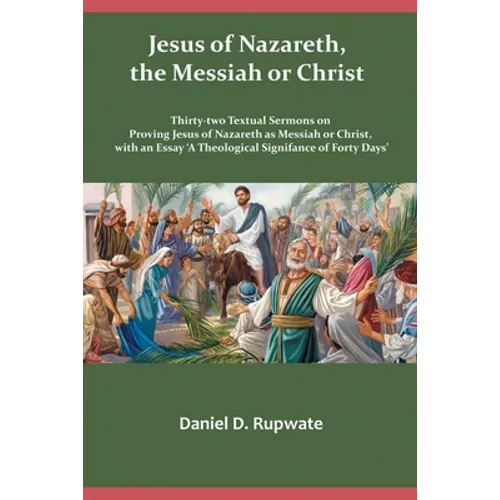 Jesus of Nazareth, the Messiah or Christ: Thirty Two Textual Sermons on Proving Jesus of Nazareth as Messiah or Christ, with an Essay 'A Theological S