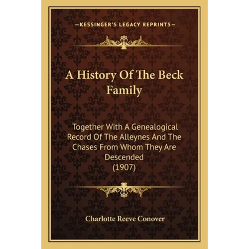 A History Of The Beck Family: Together With A Genealogical Record Of The Alleynes And The Chases From Whom They Are Descended (1907)