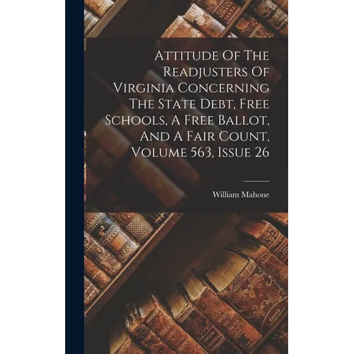 Attitude Of The Readjusters Of Virginia Concerning The State Debt, Free Schools, A Free Ballot, And A Fair Count, Volume 563, Issue 26