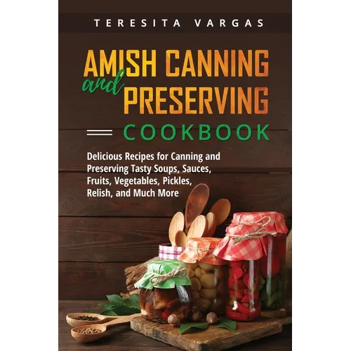 Amish Canning and Preserving COOKBOOK: Delicious Recipes for Canning and Preserving Tasty Soups, Sauces, Fruits, Vegetables, Pickles, Relish, and Much