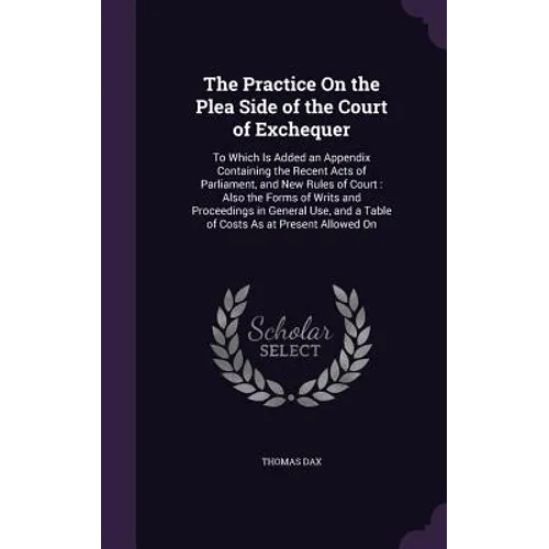 The Practice On the Plea Side of the Court of Exchequer: To Which Is Added an Appendix Containing the Recent Acts of Parliament, and New Rules of Cour