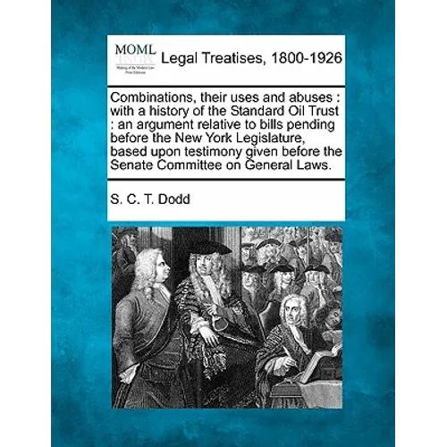 Combinations, Their Uses and Abuses: With a History of the Standard Oil Trust: An Argument Relative to Bills Pending Before the New York Legislature,