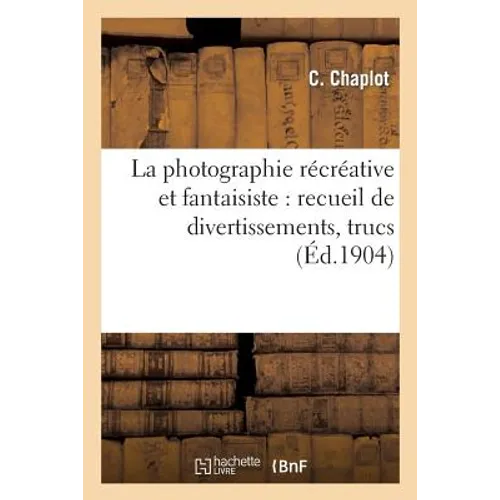 La Photographie Récréative Et Fantaisiste: Recueil de Divertissements, Trucs: , Passe-Temps Photographiques