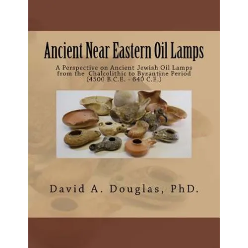 Ancient Near Eastern Oil Lamps: A Perspective on Ancient Jewish Oil Lamps from the Chalcolithic to Byzantine Period (4500 B.C.E. - 640 C.E.)