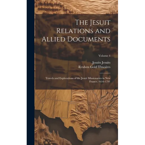 The Jesuit Relations and Allied Documents: Travels and Explorations of the Jesuit Missionaries in New France, 1610-1791; Volume 4