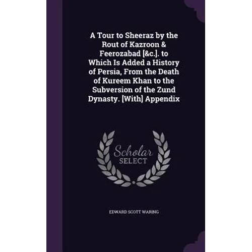 A Tour to Sheeraz by the Rout of Kazroon & Feerozabad [&c.]. to Which Is Added a History of Persia, From the Death of Kureem Khan to the Subversion of