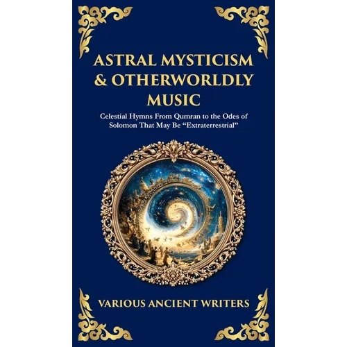 Astral Mysticism & Otherworldly Music: Celestial Hymns From Qumran to the Odes of Solomon That May Be "Extraterrestrial" (Deluxe Hardbound Edition)