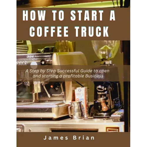 How To Start a Coffee Truck: A Step by Step Successful Guide to open and starting a profitable Business