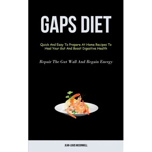 Gaps Diet: Quick And Easy To Prepare At Home Recipes To Heal Your Gut And Boost Digestive Health (Repair The Gut Wall And Regain Energy)