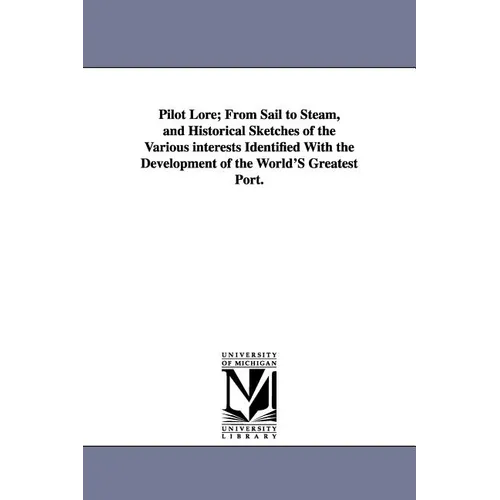 Pilot Lore; From Sail to Steam, and Historical Sketches of the Various Interests Identified with the Development of the World's Greatest Port.