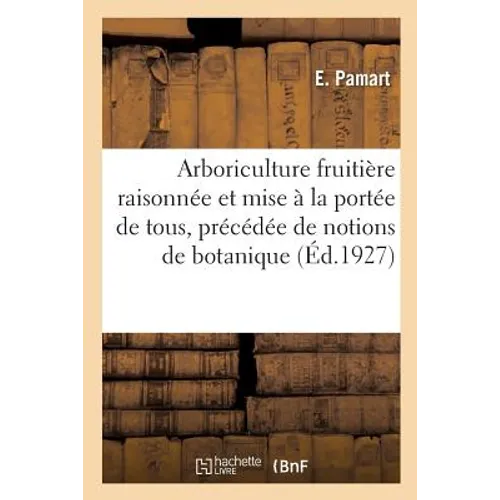 Arboriculture Fruitière Raisonnée Et Mise À La Portée de Tous, Précédée de Notions de Botanique