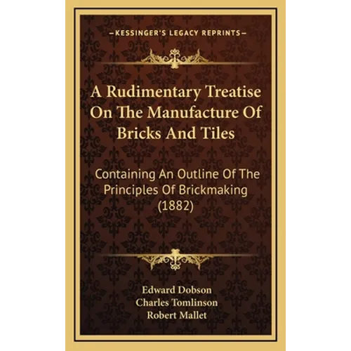 A Rudimentary Treatise On The Manufacture Of Bricks And Tiles: Containing An Outline Of The Principles Of Brickmaking (1882)