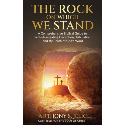 The Rock On Which We Stand: A Comprehensive Biblical Guide to Faith, Navigating Deception, Tribulation, and the Truth of God's Word