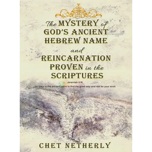The Mystery of God's Ancient Hebrew Name and Reincarnation Proven in the Scriptures: Jeremiah 6:16, Go back to the ancient paths to find the good way