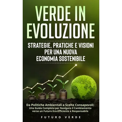 Verde in Evoluzione: Strategie, Pratiche e Visioni per una Nuova Economia Sostenibile: Da Politiche Ambientali a Scelte Consapevoli: Una Guida Complet